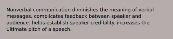 Nonverbal communication diminishes the meaning of verbal messages. complicates feedback between speaker and audience. helps establish speaker credibility. increases the ultimate pitch of a speech.