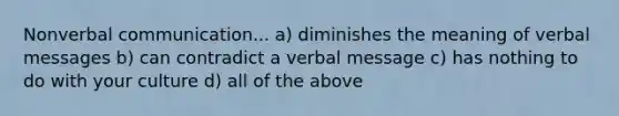 Nonverbal communication... a) diminishes the meaning of verbal messages b) can contradict a verbal message c) has nothing to do with your culture d) all of the above