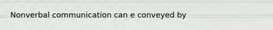 Nonverbal communication can e conveyed by