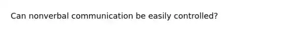 Can nonverbal communication be easily controlled?