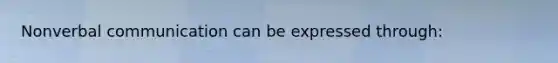 Nonverbal communication can be expressed through: