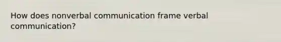 How does non<a href='https://www.questionai.com/knowledge/kVnsR3DzuD-verbal-communication' class='anchor-knowledge'>verbal communication</a> frame verbal communication?