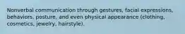 Nonverbal communication through gestures, facial expressions, behaviors, posture, and even physical appearance (clothing, cosmetics, jewelry, hairstyle).