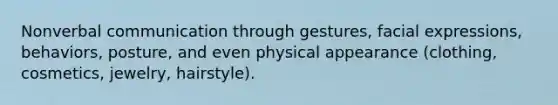 Nonverbal communication through gestures, facial expressions, behaviors, posture, and even physical appearance (clothing, cosmetics, jewelry, hairstyle).