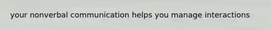 your nonverbal communication helps you manage interactions