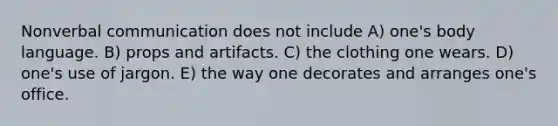 Nonverbal communication does not include A) one's body language. B) props and artifacts. C) the clothing one wears. D) one's use of jargon. E) the way one decorates and arranges one's office.