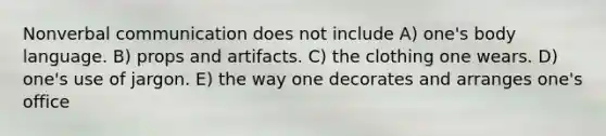 Nonverbal communication does not include A) one's body language. B) props and artifacts. C) the clothing one wears. D) one's use of jargon. E) the way one decorates and arranges one's office