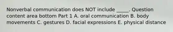 Nonverbal communication does NOT include​ _____. Question content area bottom Part 1 A. oral communication B. body movements C. gestures D. facial expressions E. physical distance