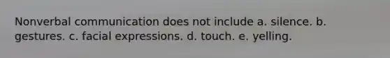 Nonverbal communication does not include a. silence. b. gestures. c. facial expressions. d. touch. e. yelling.