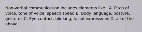 Non-verbal communication includes elements like : A. Pitch of voice, tone of voice, speech speed B. Body language, posture, gestures C. Eye contact, blinking, facial expressions D. all of the above