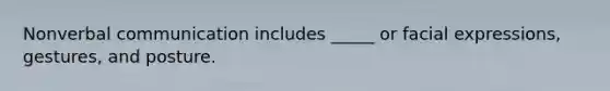 Nonverbal communication includes _____ or facial expressions, gestures, and posture.