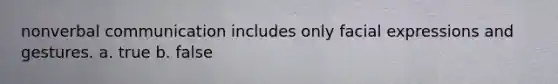 nonverbal communication includes only facial expressions and gestures. a. true b. false