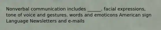 Nonverbal communication includes ______. facial expressions, tone of voice and gestures. words and emoticons American sign Language Newsletters and e-mails