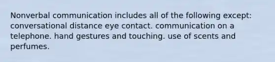 Nonverbal communication includes all of the following except: conversational distance eye contact. communication on a telephone. hand gestures and touching. use of scents and perfumes.