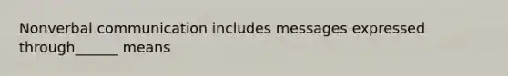 Nonverbal communication includes messages expressed through______ means