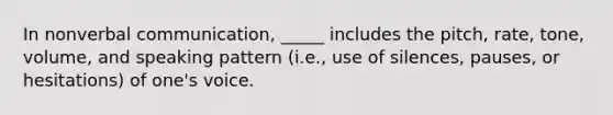 In nonverbal communication, _____ includes the pitch, rate, tone, volume, and speaking pattern (i.e., use of silences, pauses, or hesitations) of one's voice.