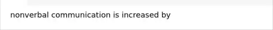 nonverbal communication is increased by