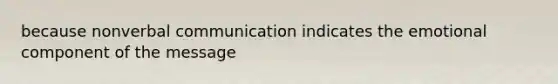 because nonverbal communication indicates the emotional component of the message