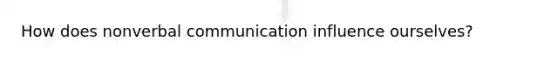 How does nonverbal communication influence ourselves?