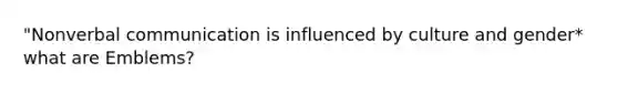 "Nonverbal communication is influenced by culture and gender* what are Emblems?