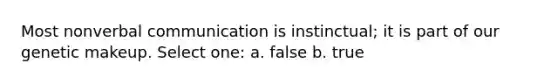 Most nonverbal communication is instinctual; it is part of our genetic makeup. Select one: a. false b. true