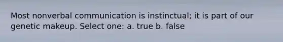 Most nonverbal communication is instinctual; it is part of our genetic makeup. Select one: a. true b. false