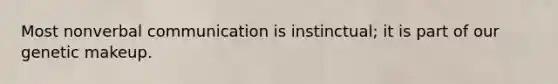 Most nonverbal communication is instinctual; it is part of our genetic makeup.