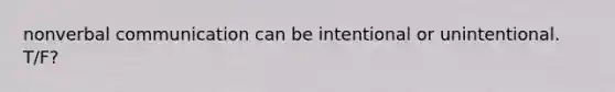 nonverbal communication can be intentional or unintentional. T/F?