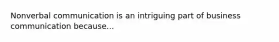 Nonverbal communication is an intriguing part of business communication because...