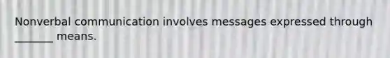 Nonverbal communication involves messages expressed through _______ means.