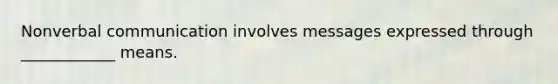 Nonverbal communication involves messages expressed through ____________ means.
