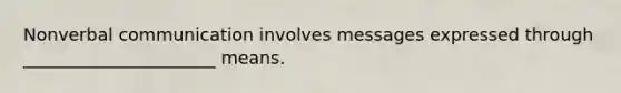 Nonverbal communication involves messages expressed through ______________________ means.