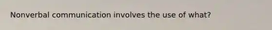 Nonverbal communication involves the use of what?