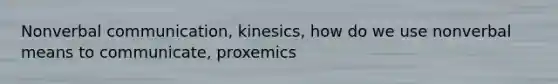 Nonverbal communication, kinesics, how do we use nonverbal means to communicate, proxemics