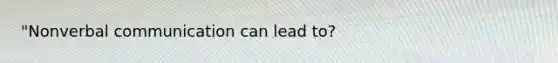 "Nonverbal communication can lead to?