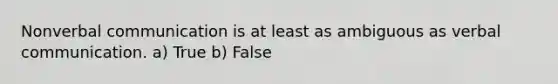 Nonverbal communication is at least as ambiguous as verbal communication. a) True b) False