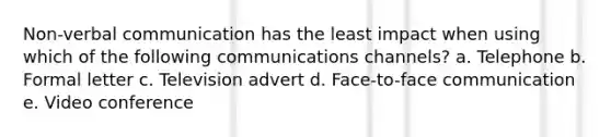 Non-verbal communication has the least impact when using which of the following communications channels? a. Telephone b. Formal letter c. Television advert d. Face-to-face communication e. Video conference