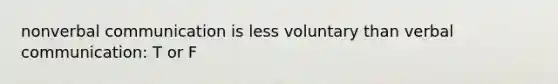 nonverbal communication is less voluntary than verbal communication: T or F