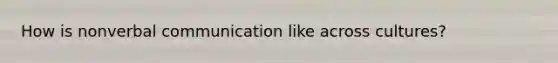 How is nonverbal communication like across cultures?