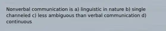 Nonverbal communication is a) linguistic in nature b) single channeled c) less ambiguous than verbal communication d) continuous