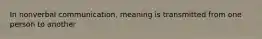 In nonverbal communication, meaning is transmitted from one person to another