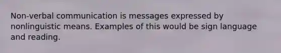 Non-verbal communication is messages expressed by nonlinguistic means. Examples of this would be sign language and reading.