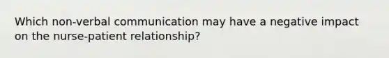 Which non-verbal communication may have a negative impact on the nurse-patient relationship?