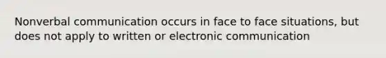 Nonverbal communication occurs in face to face situations, but does not apply to written or electronic communication