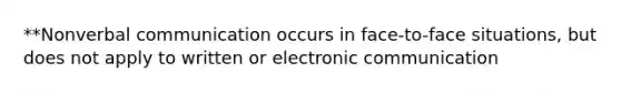 **Nonverbal communication occurs in face-to-face situations, but does not apply to written or electronic communication