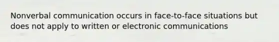 Nonverbal communication occurs in face-to-face situations but does not apply to written or electronic communications