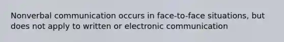 Nonverbal communication occurs in face-to-face situations, but does not apply to written or electronic communication