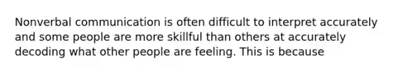 Nonverbal communication is often difficult to interpret accurately and some people are more skillful than others at accurately decoding what other people are feeling. This is because