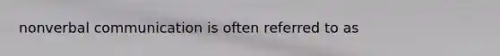nonverbal communication is often referred to as