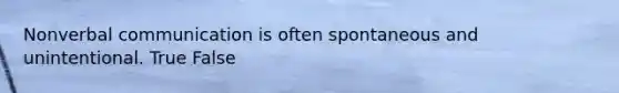 Nonverbal communication is often spontaneous and unintentional. True False